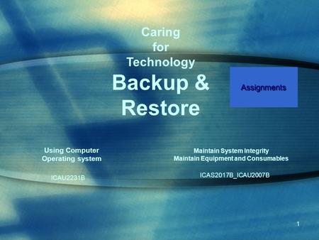 1 Maintain System Integrity Maintain Equipment and Consumables ICAS2017B_ICAU2007B Using Computer Operating system ICAU2231B Caring for Technology Backup.
