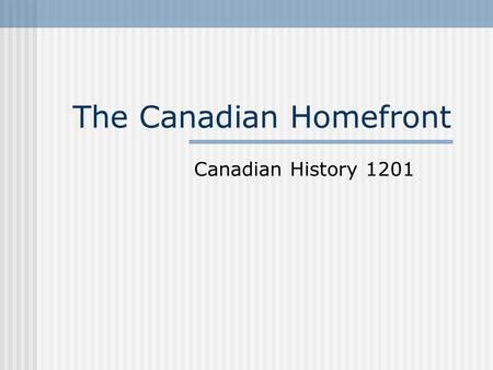The Canadian Homefront Canadian History 1201. Effects on Everyday Life (p-108) People were required to sacrificed in order for victory to be achieved.