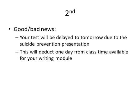 2 nd Good/bad news: – Your test will be delayed to tomorrow due to the suicide prevention presentation – This will deduct one day from class time available.