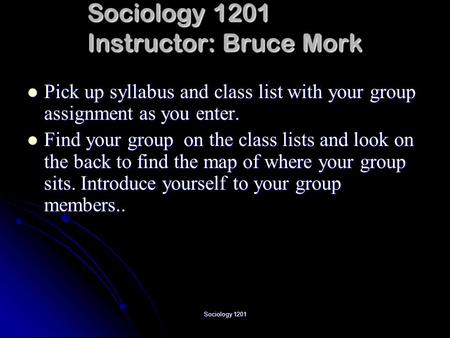 Sociology 1201 Sociology 1201 Instructor: Bruce Mork Pick up syllabus and class list with your group assignment as you enter. Pick up syllabus and class.