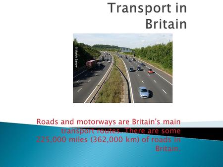 Roads and motorways are Britain's main transport routes. There are some 225,000 miles (362,000 km) of roads in Britain.