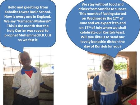 Hello and greetings from Kabafita Lower Basic School. How is every one in England. We say “Ramadan Mubarak”. This is the month that the holy Qur’an was.