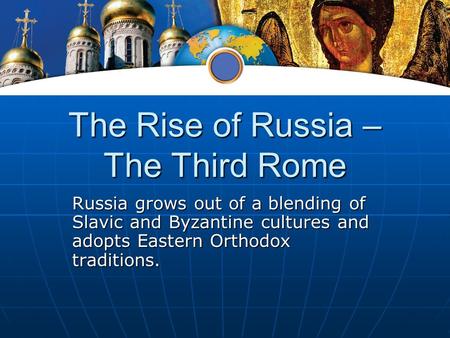 The Rise of Russia – The Third Rome Russia grows out of a blending of Slavic and Byzantine cultures and adopts Eastern Orthodox traditions.