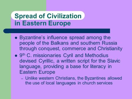 Spread of Civilization in Eastern Europe Byzantine’s influence spread among the people of the Balkans and southern Russia through conquest, commerce and.