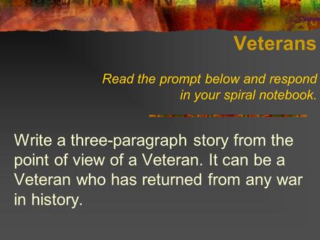 Veterans Read the prompt below and respond in your spiral notebook. Write a three-paragraph story from the point of view of a Veteran. It can be a Veteran.