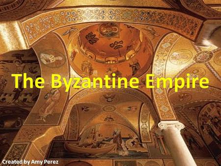 The Byzantine Empire Created by Amy Perez.
