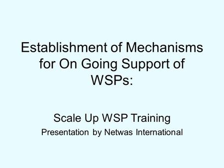 Establishment of Mechanisms for On Going Support of WSPs: Scale Up WSP Training Presentation by Netwas International.