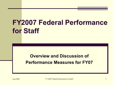 June 2006 FY 2007 Federal Performance for Staff1 Overview and Discussion of Performance Measures for FY07.