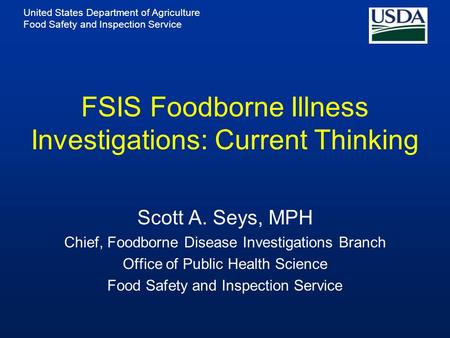 United States Department of Agriculture Food Safety and Inspection Service FSIS Foodborne Illness Investigations: Current Thinking Scott A. Seys, MPH Chief,