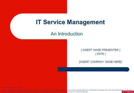 IT Service Management An Introduction [ INSERT NAME PRESENTER ] [ DATE ] [INSERT COMPANY NAME HERE]  The Art of Service Pty Ltd 2004. ‘All of the information.