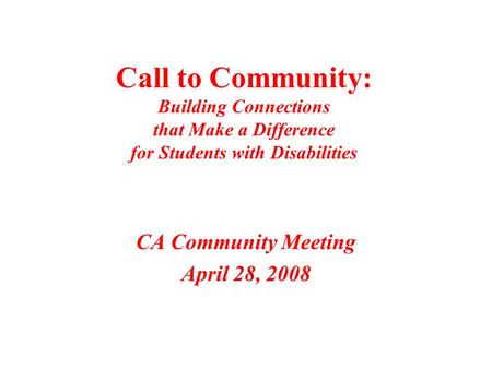 Call to Community: Building Connections that Make a Difference for Students with Disabilities CA Community Meeting April 28, 2008.