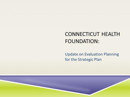 CONNECTICUT HEALTH FOUNDATION: Update on Evaluation Planning for the Strategic Plan.