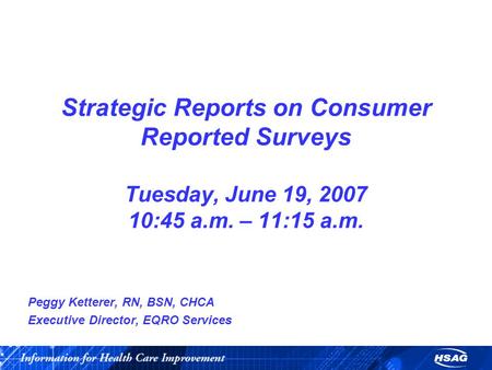 Strategic Reports on Consumer Reported Surveys Tuesday, June 19, 2007 10:45 a.m. – 11:15 a.m. Peggy Ketterer, RN, BSN, CHCA Executive Director, EQRO Services.