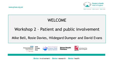 Better involvement  Better research  Better health www.phwe.org.uk WELCOME Workshop 2 – Patient and public involvement Mike Bell, Rosie Davies, Hildegard.