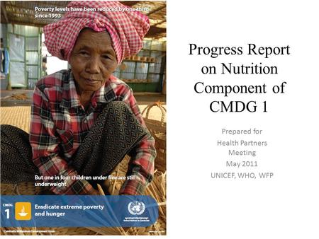 Progress Report on Nutrition Component of CMDG 1 Prepared for Health Partners Meeting May 2011 UNICEF, WHO, WFP.