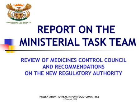 REPORT ON THE MINISTERIAL TASK TEAM REVIEW OF MEDICINES CONTROL COUNCIL AND RECOMMENDATIONS ON THE NEW REGULATORY AUTHORITY PRESENTATION TO HEALTH PORTFOLIO.