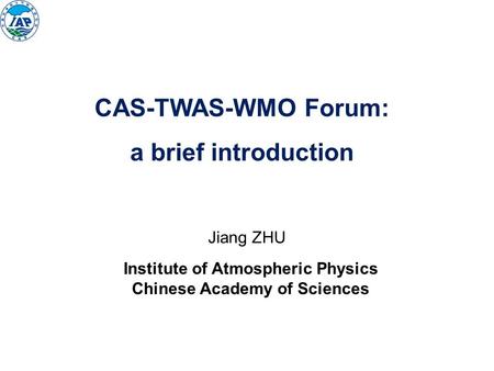 Jiang ZHU Institute of Atmospheric Physics Chinese Academy of Sciences CAS-TWAS-WMO Forum: a brief introduction.