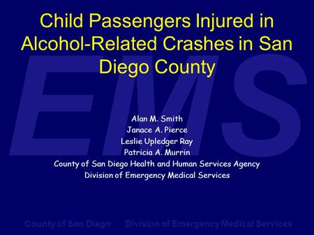 County of San Diego Division of Emergency Medical Services EMS Child Passengers Injured in Alcohol-Related Crashes in San Diego County Alan M. Smith Janace.