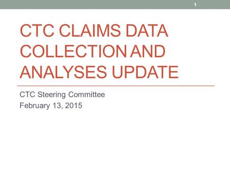 CTC CLAIMS DATA COLLECTION AND ANALYSES UPDATE CTC Steering Committee February 13, 2015 1.