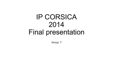IP CORSICA 2014 Final presentation Group 7. GROUP NR. 7! Krisztina – Denmark Jim – United Kingdom Audra – Lithuania Nicolas – Italy Sander – Estonia.
