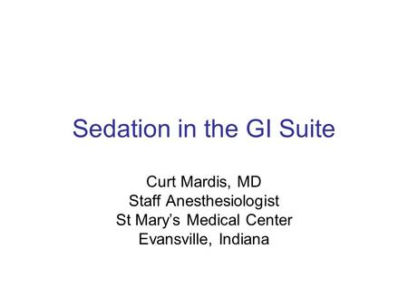 Sedation in the GI Suite Curt Mardis, MD Staff Anesthesiologist St Mary’s Medical Center Evansville, Indiana.