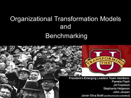 Organizational Transformation Models and Benchmarking President’s Emerging Leaders Team members: Pamela Flash Jill Froehlich Stephanie Helgeson John Jensen.