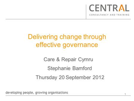 Developing people, growing organisations 1 Delivering change through effective governance Care & Repair Cymru Stephanie Bamford Thursday 20 September 2012.