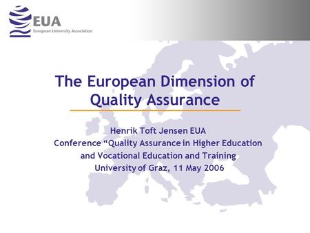 The European Dimension of Quality Assurance Henrik Toft Jensen EUA Conference “Quality Assurance in Higher Education and Vocational Education and Training.