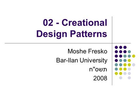 02 - Creational Design Patterns Moshe Fresko Bar-Ilan University תשסח 2008.