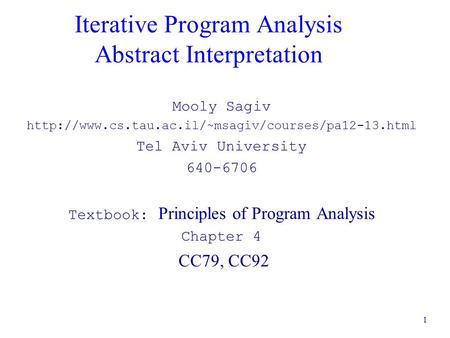 1 Iterative Program Analysis Abstract Interpretation Mooly Sagiv  Tel Aviv University 640-6706 Textbook:
