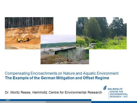 Compensating Encroachments on Nature and Aquatic Environment The Example of the German Mitigation and Offset Regime Dr. Moritz Reese, Helmholtz Centre.