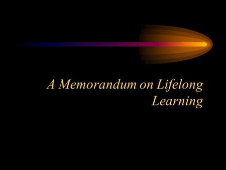 A Memorandum on Lifelong Learning Why have a memorandum? Lisbon and Feira Defining Lifelong Learning Making LLL a guiding principle Member State responsibility.