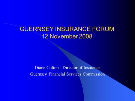 GUERNSEY INSURANCE FORUM 12 November 2008 Diane Colton - Director of Insurance Guernsey Financial Services Commission.