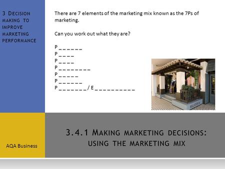 3.4.1 M AKING MARKETING DECISIONS : USING THE MARKETING MIX AQA Business 3 D ECISION MAKING TO IMPROVE MARKETING PERFORMANCE There are 7 elements of the.
