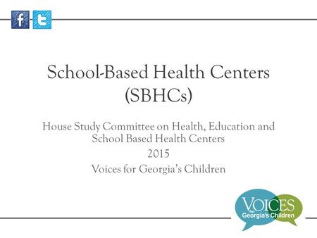 School-Based Health Centers (SBHCs) House Study Committee on Health, Education and School Based Health Centers 2015 Voices for Georgia’s Children.