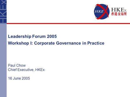 Leadership Forum 2005 Workshop I: Corporate Governance in Practice Paul Chow Chief Executive, HKEx 16 June 2005.