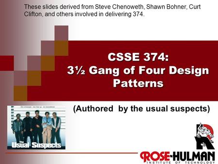 CSSE 374: 3½ Gang of Four Design Patterns These slides derived from Steve Chenoweth, Shawn Bohner, Curt Clifton, and others involved in delivering 374.