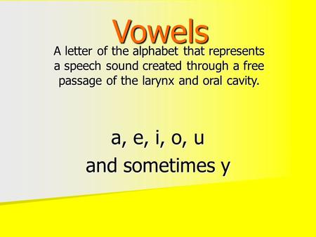 Vowels A letter of the alphabet that represents a speech sound created through a free passage of the larynx and oral cavity. a, e, i, o, u and sometimes.