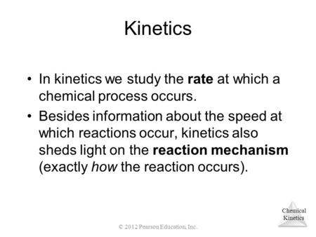 Chemical Kinetics In kinetics we study the rate at which a chemical process occurs. Besides information about the speed at which reactions occur, kinetics.