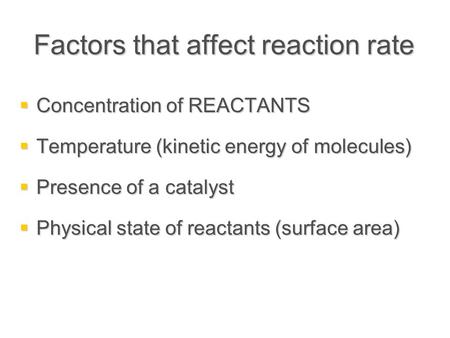 Factors that affect reaction rate  Concentration of REACTANTS  Temperature (kinetic energy of molecules)  Presence of a catalyst  Physical state of.