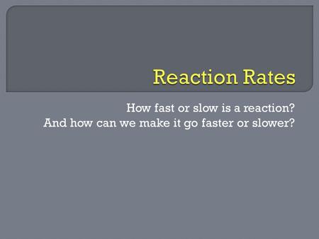 How fast or slow is a reaction? And how can we make it go faster or slower?