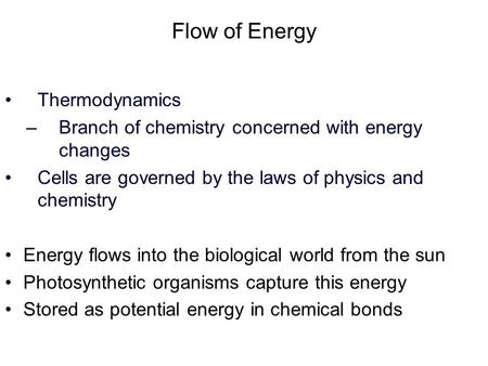 Flow of Energy Thermodynamics –Branch of chemistry concerned with energy changes Cells are governed by the laws of physics and chemistry Energy flows into.