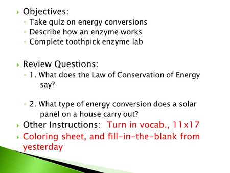 Objectives: ◦ Take quiz on energy conversions ◦ Describe how an enzyme works ◦ Complete toothpick enzyme lab  Review Questions: ◦ 1. What does the Law.