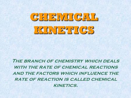 CHEMICAL KINETICS The branch of chemistry which deals with the rate of chemical reactions and the factors which influence the rate of reaction is called.