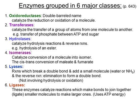 Enzymes grouped in 6 major classes: (p. 643) 1. Oxidoreductases: Double-barreled name catalyze the reduction or oxidation of a molecule. 2. Transferases: