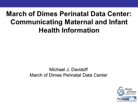 March of Dimes Perinatal Data Center: Communicating Maternal and Infant Health Information Michael J. Davidoff March of Dimes Perinatal Data Center.