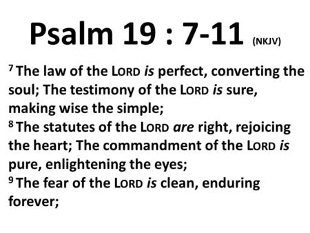 Psalm 19 : 7-11 (NKJV) 7 The law of the Lord is perfect, converting the soul; The testimony of the Lord is sure, making wise the simple; 8 The statutes.