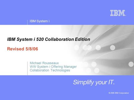 IBM System i © 2006 IBM Corporation IBM System i 520 Collaboration Edition Revised 5/8/06 Michael Rousseaux WW System i Offering Manager Collaboration.