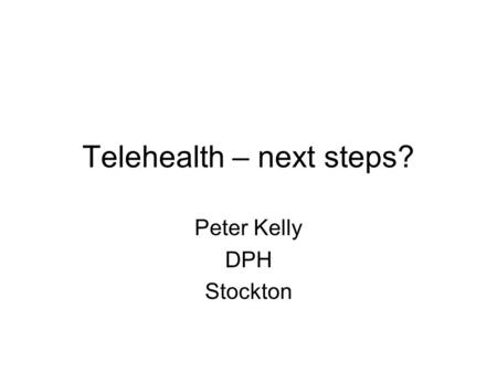 Telehealth – next steps? Peter Kelly DPH Stockton.
