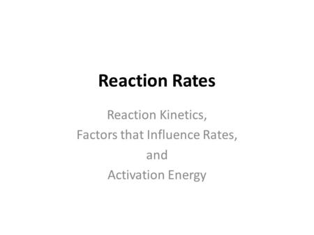 Reaction Rates Reaction Kinetics, Factors that Influence Rates, and Activation Energy.